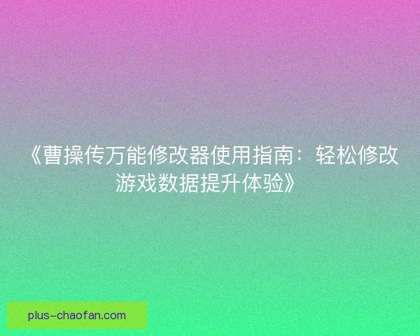《曹操传万能修改器使用指南：轻松修改游戏数据提升体验》