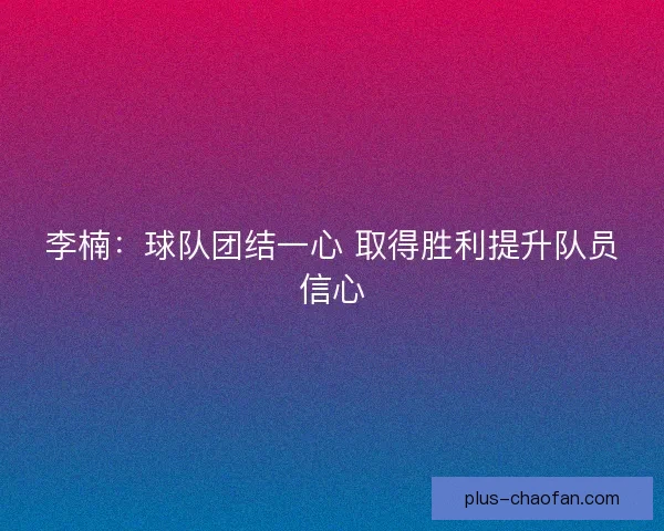 李楠：球队团结一心 取得胜利提升队员信心