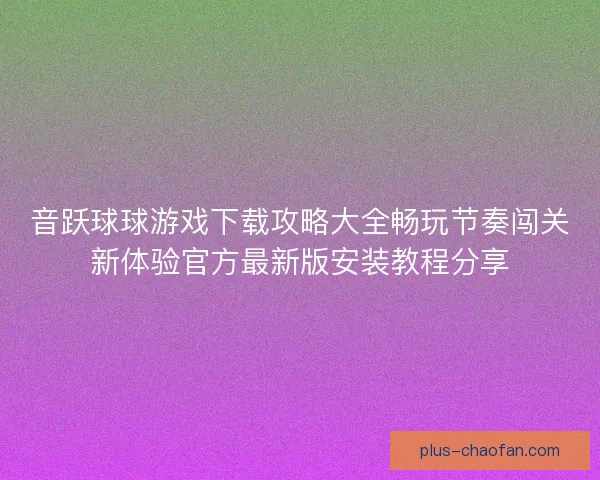 音跃球球游戏下载攻略大全畅玩节奏闯关新体验官方最新版安装教程分享
