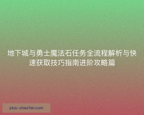 地下城与勇士魔法石任务全流程解析与快速获取技巧指南进阶攻略篇