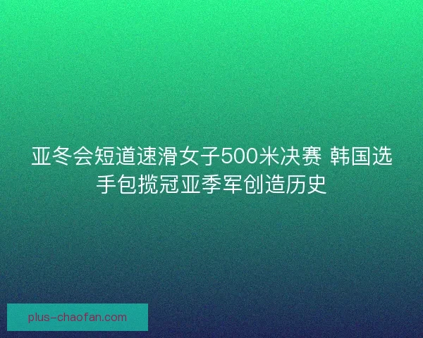 亚冬会短道速滑女子500米决赛 韩国选手包揽冠亚季军创造历史