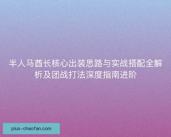 半人马酋长核心出装思路与实战搭配全解析及团战打法深度指南进阶